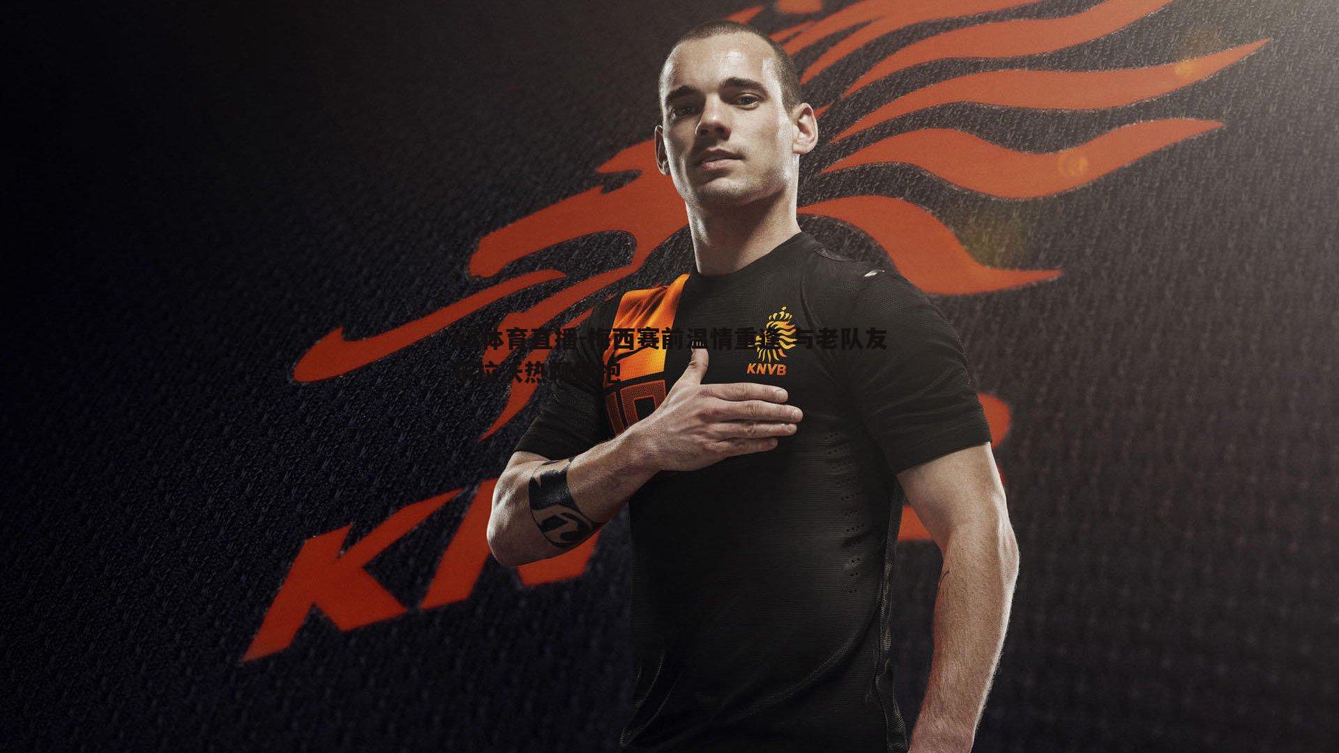 梅西赛前温情重逢 与老队友布拉沃热聊拥抱