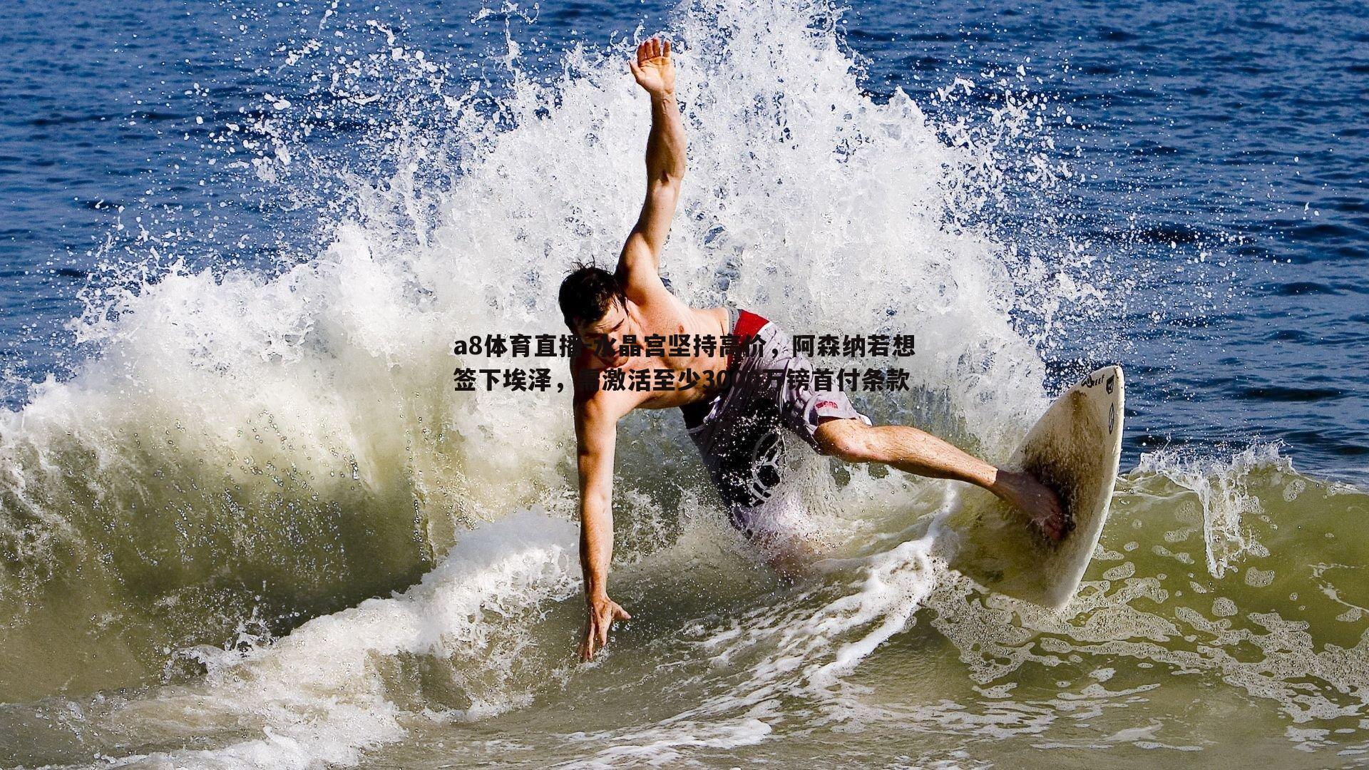 水晶宫坚持高价,阿森纳若想签下埃泽,需激活至少3000万镑首付条款