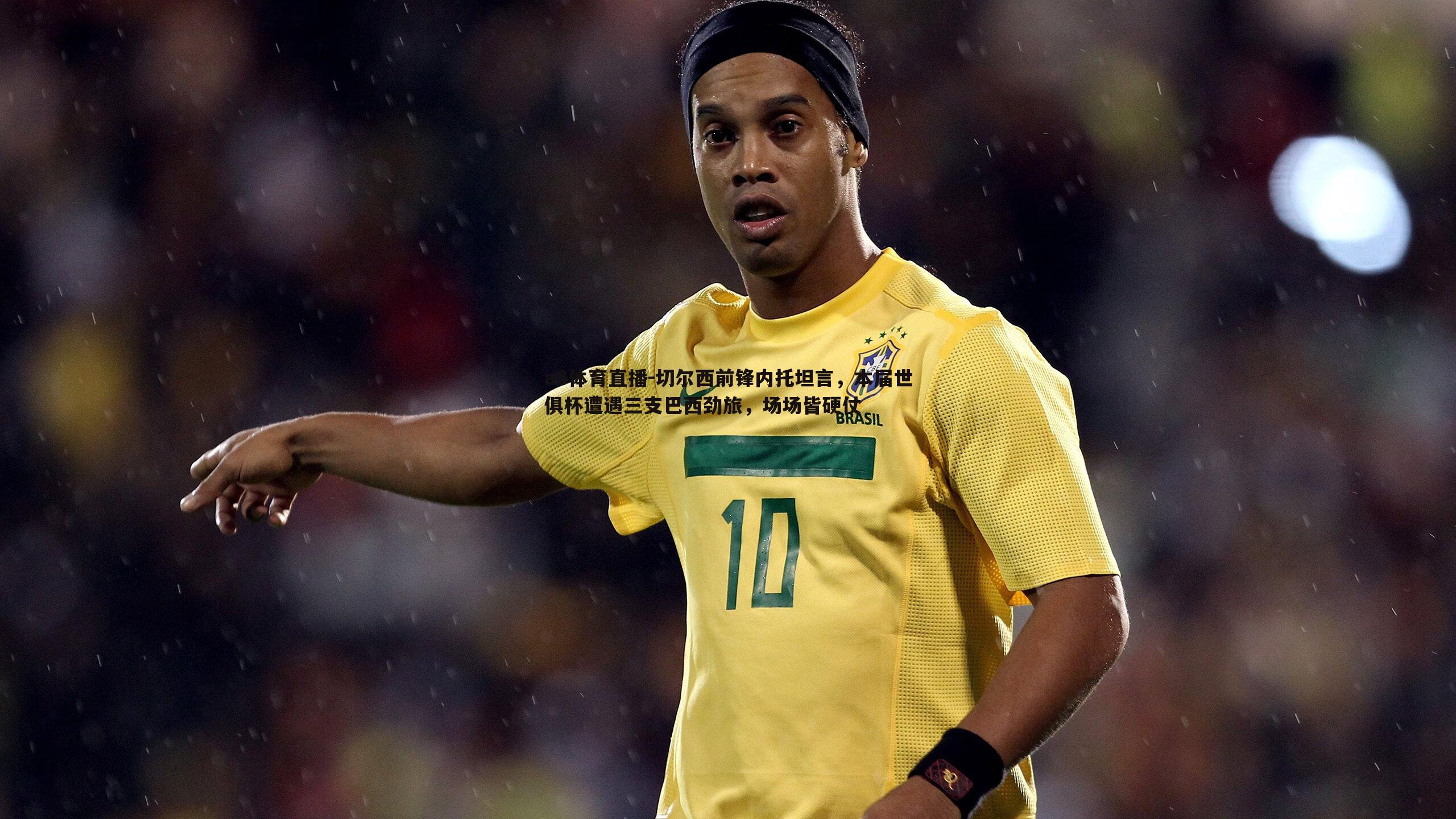 切尔西前锋内托坦言，本届世俱杯遭遇三支巴西劲旅，场场皆硬仗